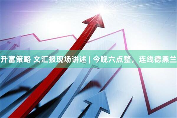 升富策略 文汇报现场讲述 | 今晚六点整，连线德黑兰