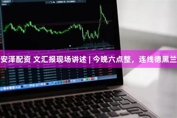 安泽配资 文汇报现场讲述 | 今晚六点整，连线德黑兰