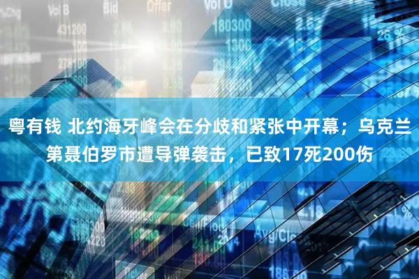 粤有钱 北约海牙峰会在分歧和紧张中开幕；乌克兰第聂伯罗市遭导弹袭击，已致17死200伤