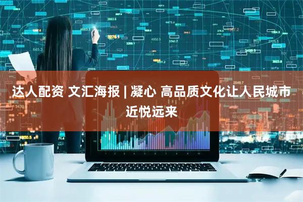 达人配资 文汇海报 | 凝心 高品质文化让人民城市近悦远来