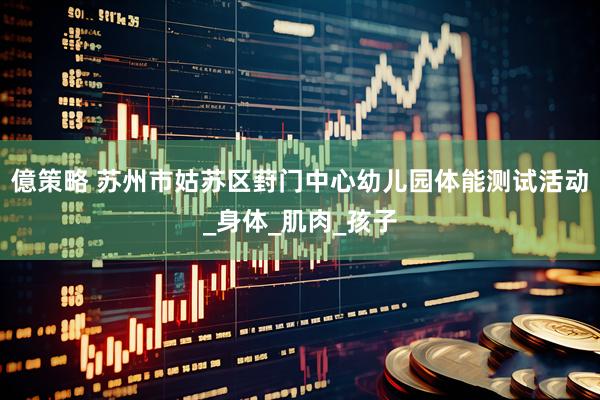 億策略 苏州市姑苏区葑门中心幼儿园体能测试活动_身体_肌肉_孩子