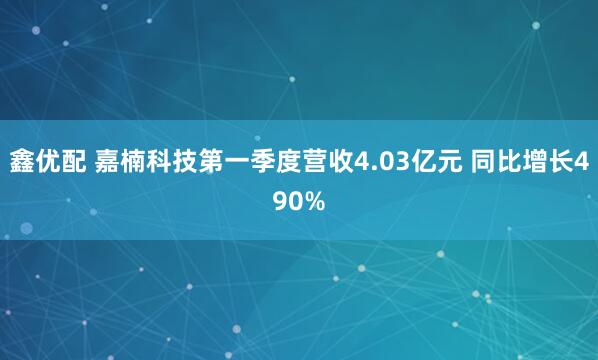 鑫优配 嘉楠科技第一季度营收4.03亿元 同比增长490%