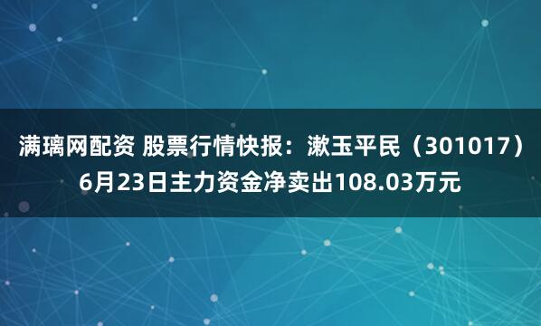 满璃网配资 股票行情快报：漱玉平民（301017）6月23日主力资金净卖出108.03万元