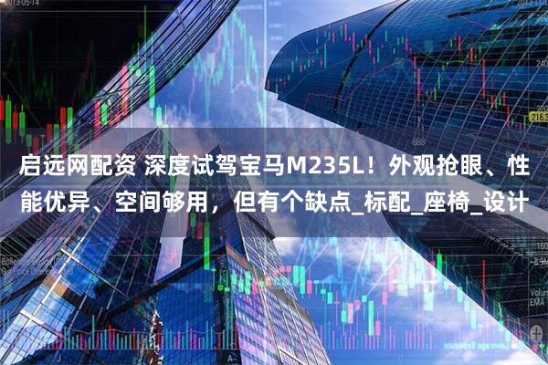 启远网配资 深度试驾宝马M235L！外观抢眼、性能优异、空间够用，但有个缺点_标配_座椅_设计