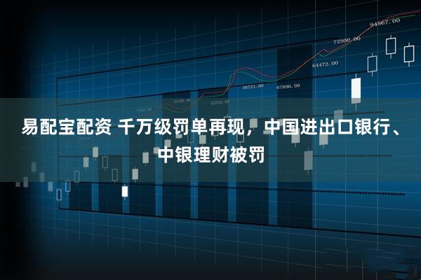 易配宝配资 千万级罚单再现，中国进出口银行、中银理财被罚
