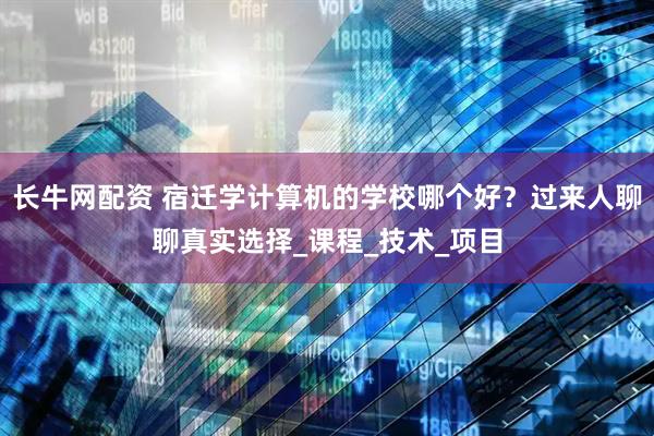 长牛网配资 宿迁学计算机的学校哪个好？过来人聊聊真实选择_课程_技术_项目