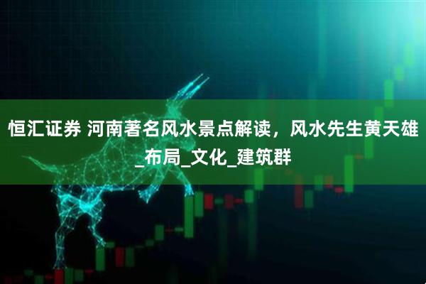 恒汇证券 河南著名风水景点解读，风水先生黄天雄_布局_文化_建筑群