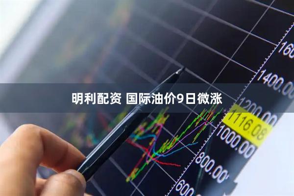 明利配资 国际油价9日微涨