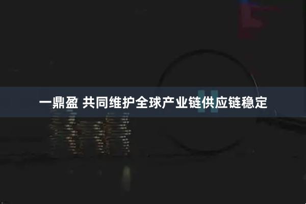 一鼎盈 共同维护全球产业链供应链稳定