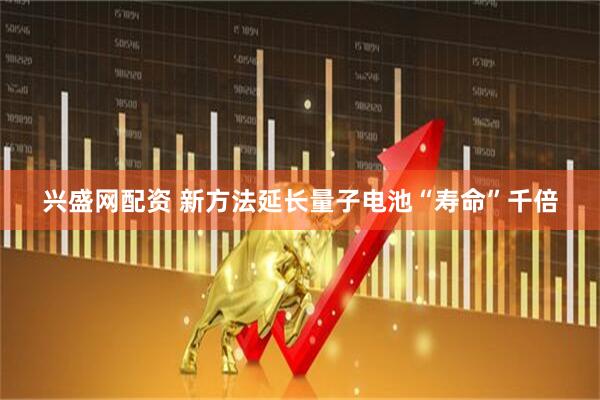 兴盛网配资 新方法延长量子电池“寿命”千倍