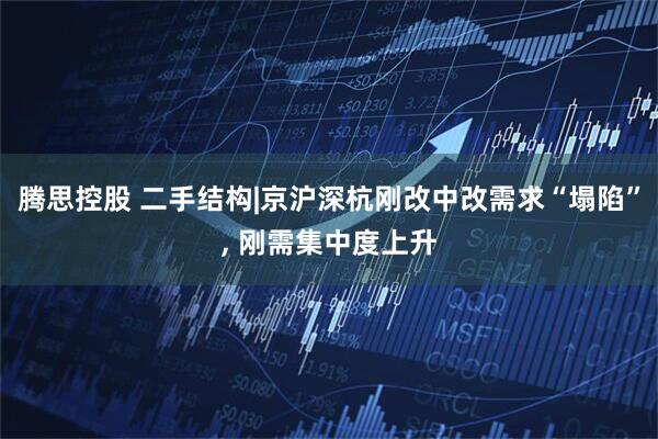 腾思控股 二手结构|京沪深杭刚改中改需求“塌陷”, 刚需集中度上升