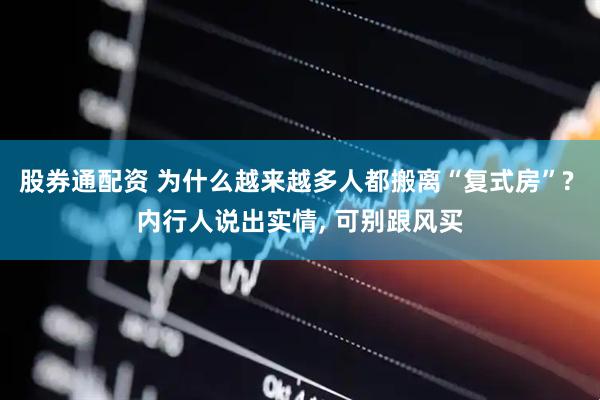 股券通配资 为什么越来越多人都搬离“复式房”? 内行人说出实情, 可别跟风买