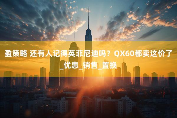 盈策略 还有人记得英菲尼迪吗？QX60都卖这价了_优惠_销售_置换