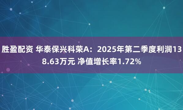 胜盈配资 华泰保兴科荣A：2025年第二季度利润138.63万元 净值增长率1.72%