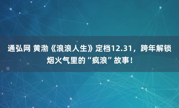 通弘网 黄渤《浪浪人生》定档12.31，跨年解锁烟火气里的“疯浪”故事！
