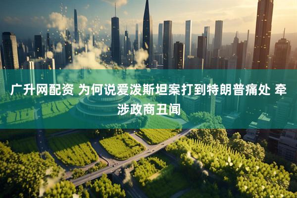 广升网配资 为何说爱泼斯坦案打到特朗普痛处 牵涉政商丑闻