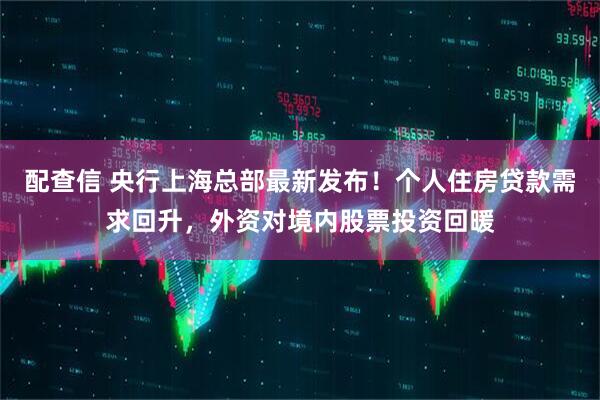配查信 央行上海总部最新发布！个人住房贷款需求回升，外资对境内股票投资回暖