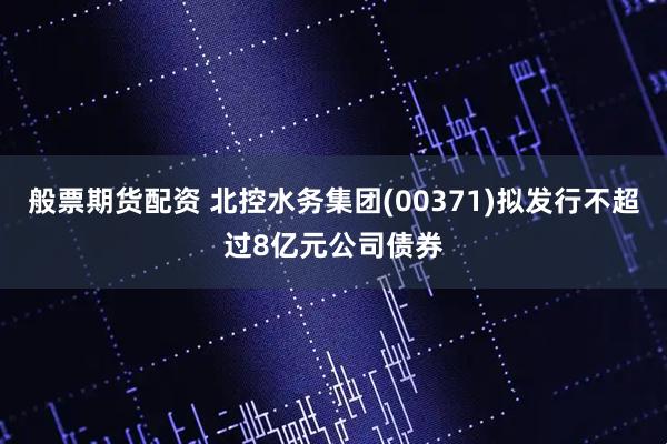般票期货配资 北控水务集团(00371)拟发行不超过8亿元公司债券