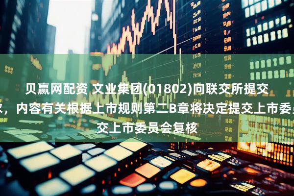 贝赢网配资 文业集团(01802)向联交所提交书面要求，内容有关根据上市规则第二B章将决定提交上市委员会复核