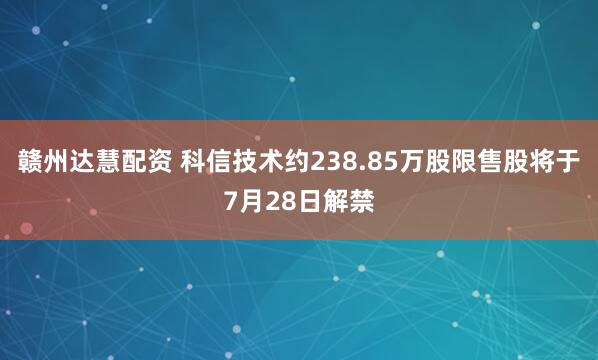 赣州达慧配资 科信技术约238.85万股限售股将于7月28日解禁