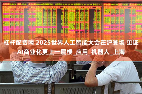 杠杆配资网 2025世界人工智能大会在沪登场 见证AI商业化更上一层楼_应用_机器人_上海