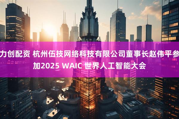 力创配资 杭州伍技网络科技有限公司董事长赵伟平参加2025 WAIC 世界人工智能大会