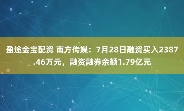 盈途金宝配资 南方传媒：7月28日融资买入2387.46万元，融资融券余额1.79亿元