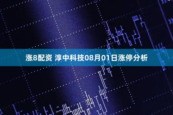 涨8配资 淳中科技08月01日涨停分析