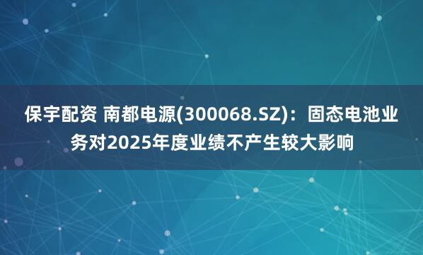 保宇配资 南都电源(300068.SZ)：固态电池业务对2025年度业绩不产生较大影响
