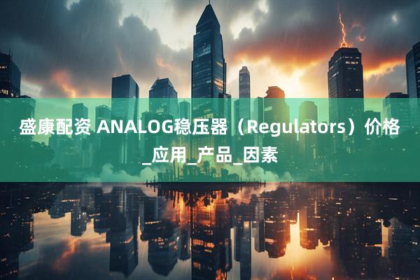 盛康配资 ANALOG稳压器（Regulators）价格_应用_产品_因素
