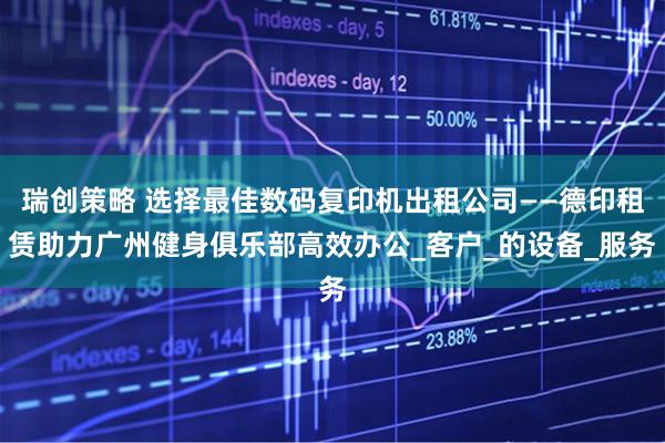 瑞创策略 选择最佳数码复印机出租公司——德印租赁助力广州健身俱乐部高效办公_客户_的设备_服务