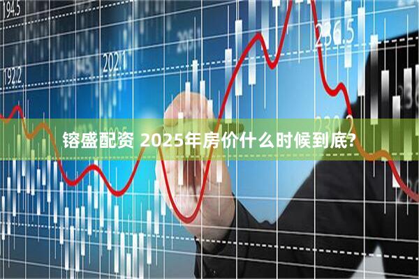 镕盛配资 2025年房价什么时候到底?