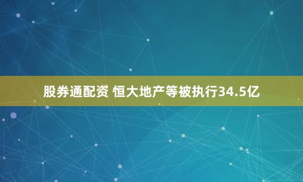 股券通配资 恒大地产等被执行34.5亿