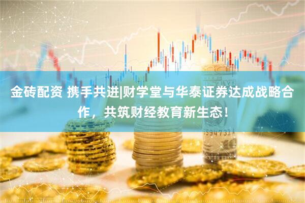 金砖配资 携手共进|财学堂与华泰证券达成战略合作，共筑财经教育新生态！