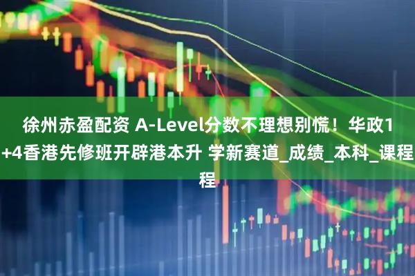 徐州赤盈配资 A-Level分数不理想别慌！华政1+4香港先修班开辟港本升 学新赛道_成绩_本科_课程