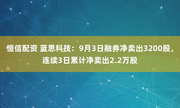 恒信配资 蓝思科技：9月3日融券净卖出3200股，连续3日累计净卖出2.2万股