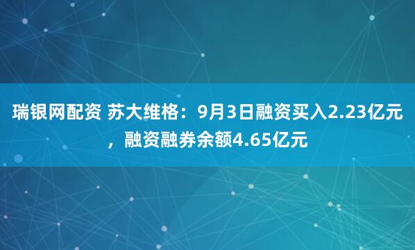 瑞银网配资 苏大维格：9月3日融资买入2.23亿元，融资融券余额4.65亿元