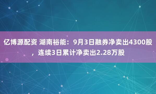 亿博源配资 湖南裕能：9月3日融券净卖出4300股，连续3日累计净卖出2.28万股