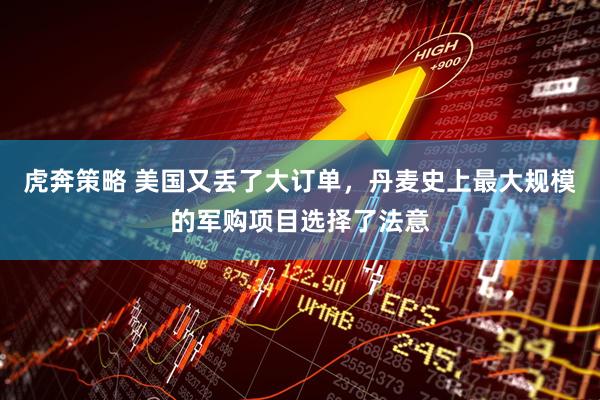 虎奔策略 美国又丢了大订单，丹麦史上最大规模的军购项目选择了法意