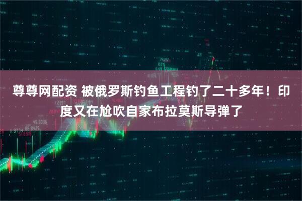 尊尊网配资 被俄罗斯钓鱼工程钓了二十多年！印度又在尬吹自家布拉莫斯导弹了