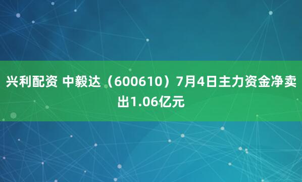 兴利配资 中毅达（600610）7月4日主力资金净卖出1.06亿元