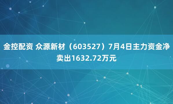 金控配资 众源新材（603527）7月4日主力资金净卖出1632.72万元