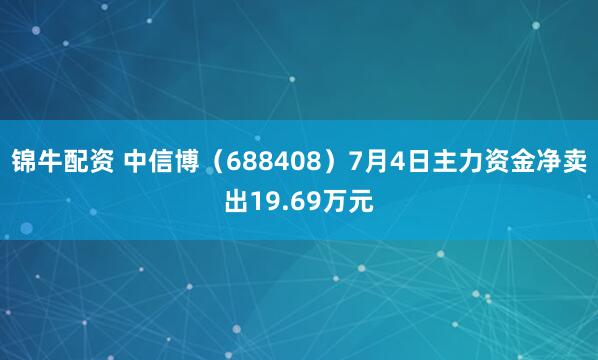 锦牛配资 中信博（688408）7月4日主力资金净卖出19.69万元