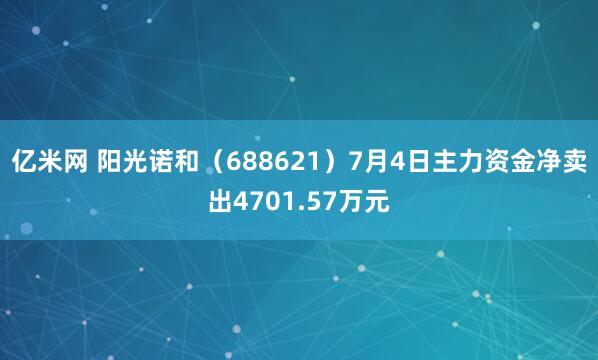 亿米网 阳光诺和（688621）7月4日主力资金净卖出4701.57万元