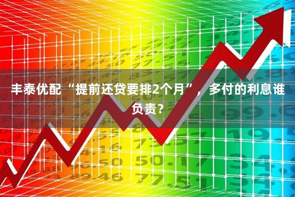 丰泰优配 “提前还贷要排2个月”，多付的利息谁负责？
