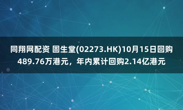 同翔网配资 固生堂(02273.HK)10月15日回购489.76万港元，年内累计回购2.14亿港元