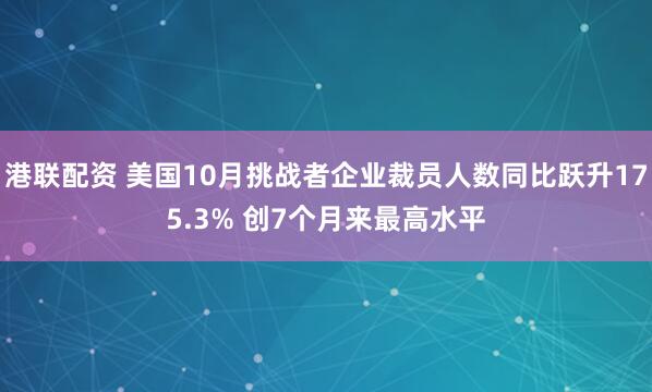 港联配资 美国10月挑战者企业裁员人数同比跃升175.3% 创7个月来最高水平