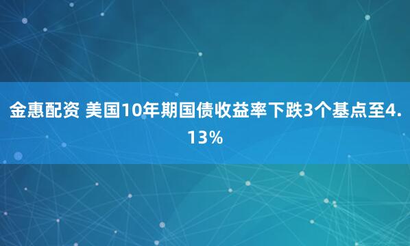 金惠配资 美国10年期国债收益率下跌3个基点至4.13%