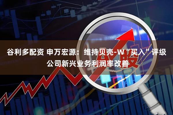 谷利多配资 申万宏源：维持贝壳-W“买入”评级 公司新兴业务利润率改善