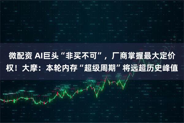 微配资 AI巨头“非买不可”，厂商掌握最大定价权！大摩：本轮内存“超级周期”将远超历史峰值